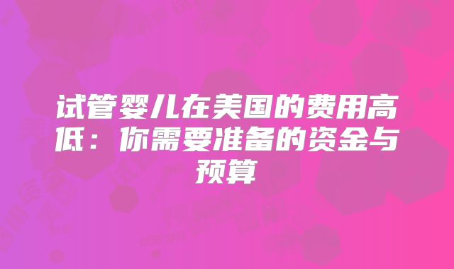 试管婴儿在美国的费用高低:你需要准备的资金与预算