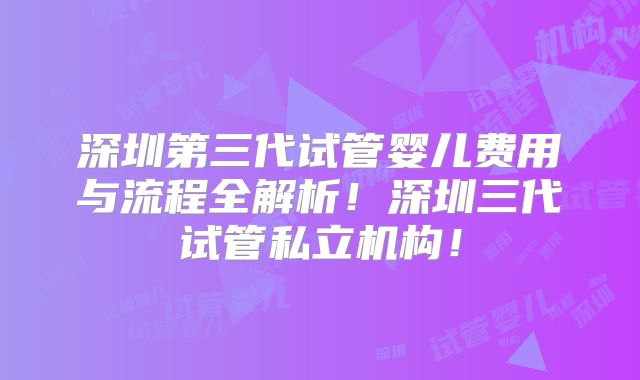 深圳第三代试管婴儿费用与流程全解析！深圳三代试管私立机构！