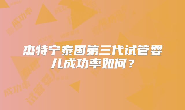杰特宁泰国第三代试管婴儿成功率如何?