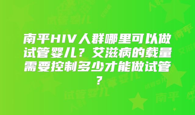 南平HIV人群哪里可以做试管婴儿？艾滋病的载量需要控制多少才能做试管？