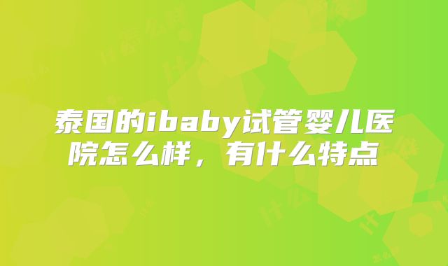 泰国的ibaby试管婴儿医院怎么样,有什么特点