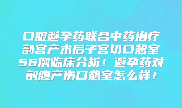 口服避孕药联合中药治疗剖宫产术后子宫切口憩室56例临床分析！避孕药对剖腹产伤口憩室怎么样！