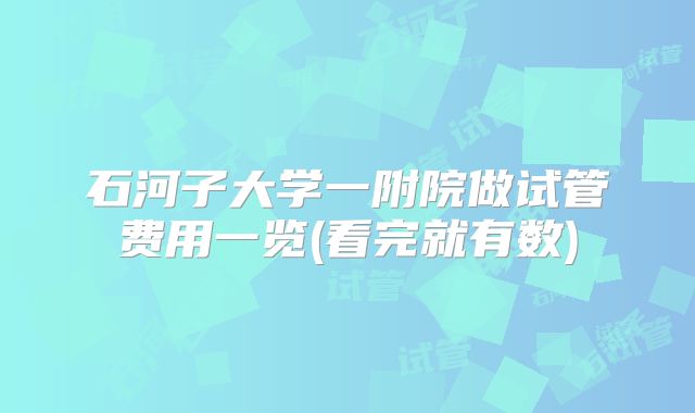 石河子大学一附院做试管费用一览(看完就有数)