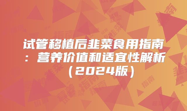 试管移植后韭菜食用指南：营养价值和适宜性解析（2024版）