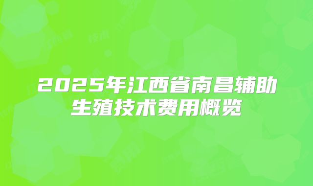 2025年江西省南昌辅助生殖技术费用概览