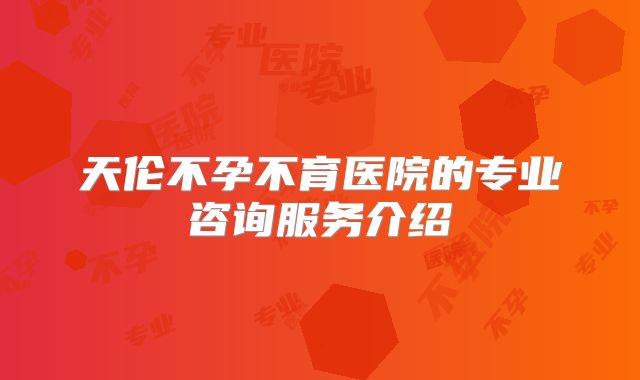 天伦不孕不育医院的专业咨询服务介绍