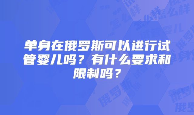 单身在俄罗斯可以进行试管婴儿吗?有什么要求和限制吗?