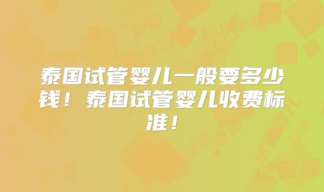 泰国试管婴儿一般要多少钱！泰国试管婴儿收费标准！