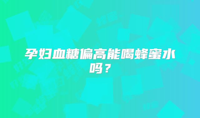 孕妇血糖偏高能喝蜂蜜水吗？