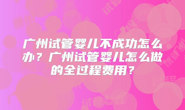 广州试管婴儿不成功怎么办?广州试管婴儿怎么做的全过程费用?