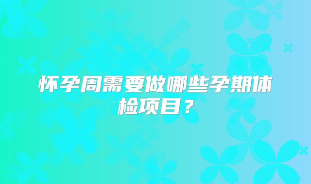怀孕周需要做哪些孕期体检项目?