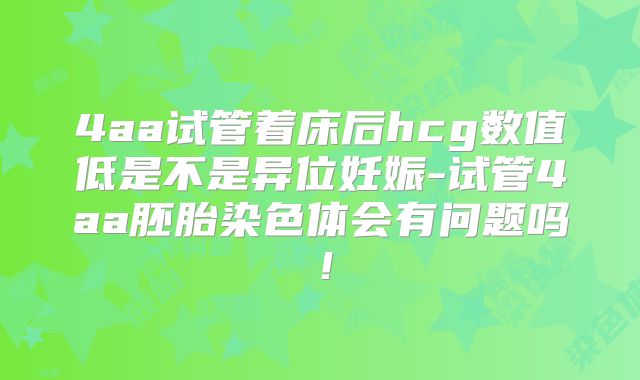 4aa试管着床后hcg数值低是不是异位妊娠-试管4aa胚胎染色体会有问题吗!