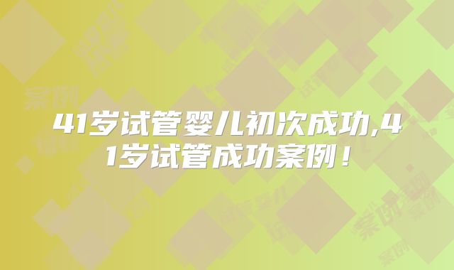 41岁试管婴儿初次成功,41岁试管成功案例！