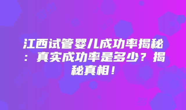 江西试管婴儿成功率揭秘：真实成功率是多少？揭秘真相！