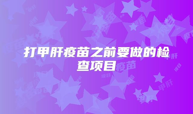 打甲肝疫苗之前要做的检查项目