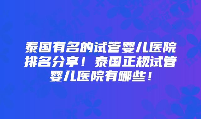 泰国有名的试管婴儿医院排名分享!泰国正规试管婴儿医院有哪些!