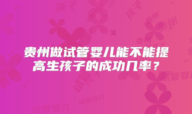 贵州做试管婴儿能不能提高生孩子的成功几率？
