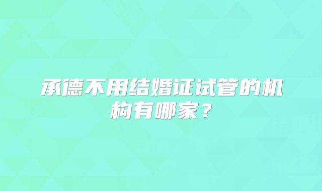 承德不用结婚证试管的机构有哪家？