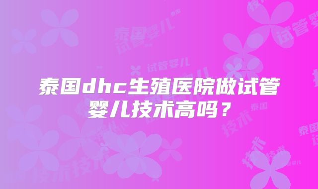 泰国dhc生殖医院做试管婴儿技术高吗？