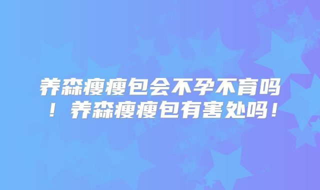 养森瘦瘦包会不孕不育吗!养森瘦瘦包有害处吗!