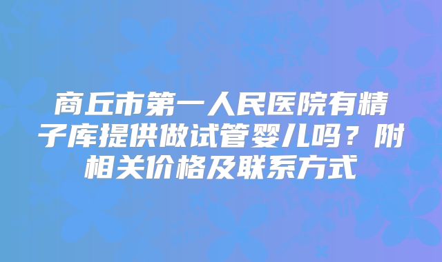 商丘市第一人民医院有精子库提供做试管婴儿吗？附相关价格及联系方式