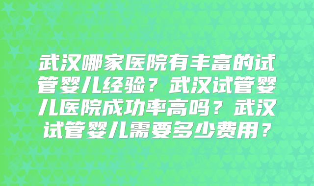 武汉哪家医院有丰富的试管婴儿经验？武汉试管婴儿医院成功率高吗？武汉试管婴儿需要多少费用？