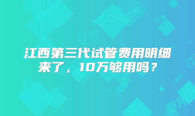 江西第三代试管费用明细来了,10万够用吗?
