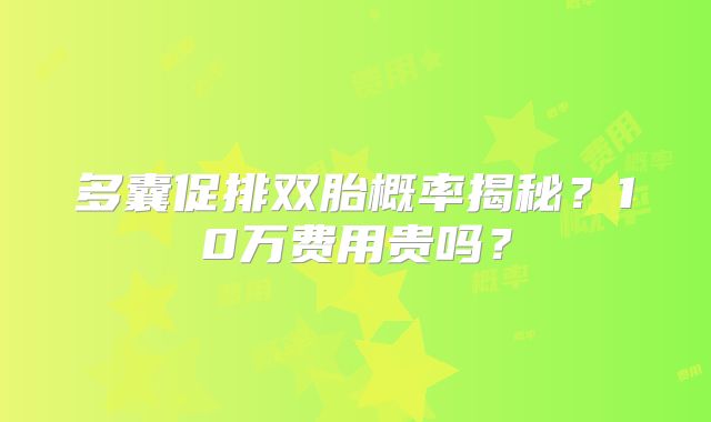 多囊促排双胎概率揭秘?10万费用贵吗?