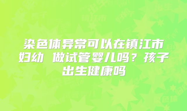 染色体异常可以在镇江市妇幼 做试管婴儿吗?孩子出生健康吗
