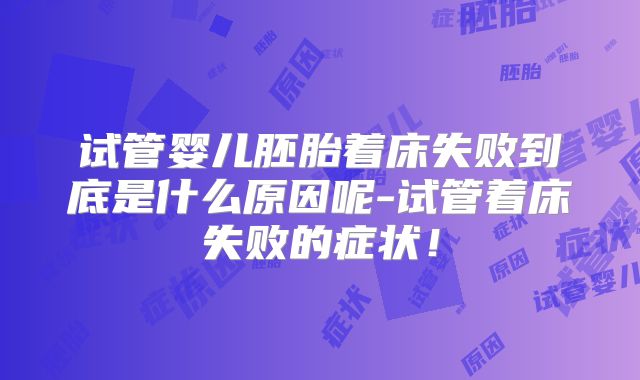 试管婴儿胚胎着床失败到底是什么原因呢-试管着床失败的症状！