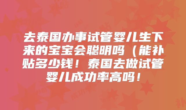 去泰国办事试管婴儿生下来的宝宝会聪明吗(能补贴多少钱!泰国去做试管婴儿成功率高吗!