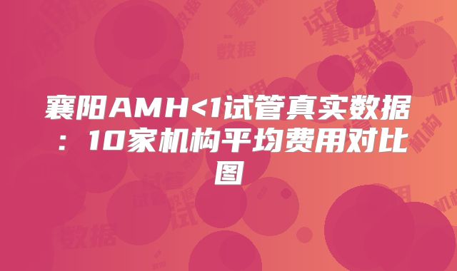 襄阳AMH<1试管真实数据：10家机构平均费用对比图