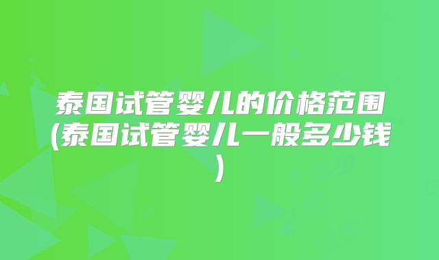 泰国试管婴儿的价格范围(泰国试管婴儿一般多少钱)