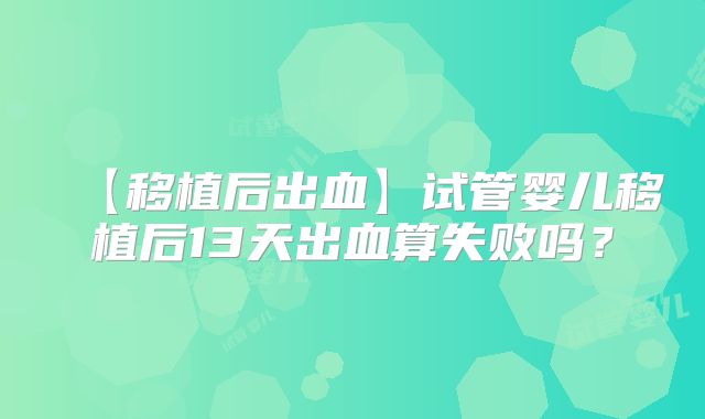 【移植后出血】试管婴儿移植后13天出血算失败吗？