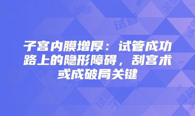 子宫内膜增厚:试管成功路上的隐形障碍,刮宫术或成破局关键