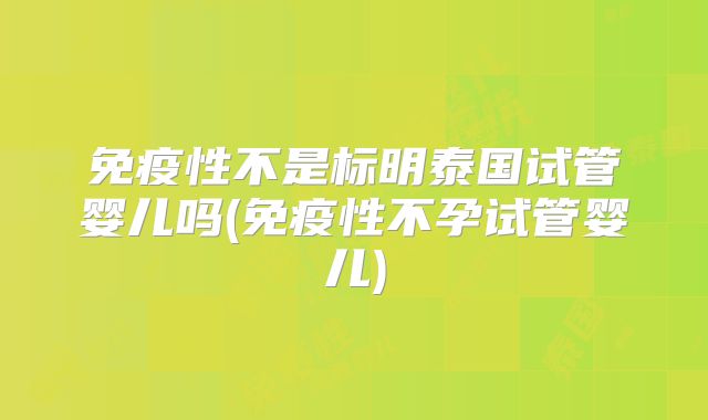 免疫性不是标明泰国试管婴儿吗(免疫性不孕试管婴儿)