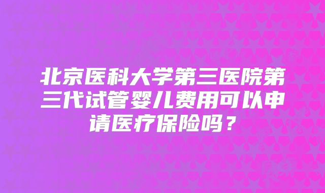 北京医科大学第三医院第三代试管婴儿费用可以申请医疗保险吗？