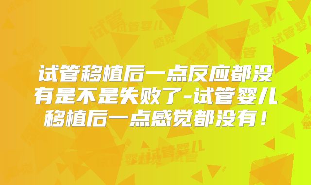 试管移植后一点反应都没有是不是失败了-试管婴儿移植后一点感觉都没有!