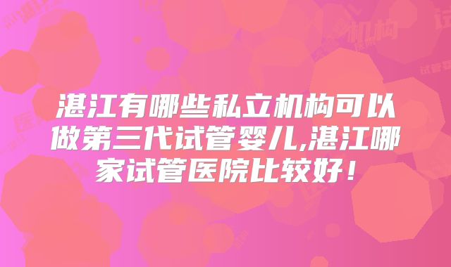 湛江有哪些私立机构可以做第三代试管婴儿,湛江哪家试管医院比较好！
