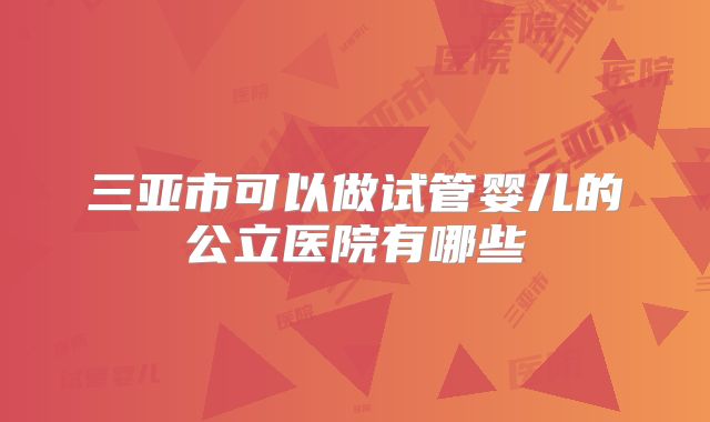 三亚市可以做试管婴儿的公立医院有哪些