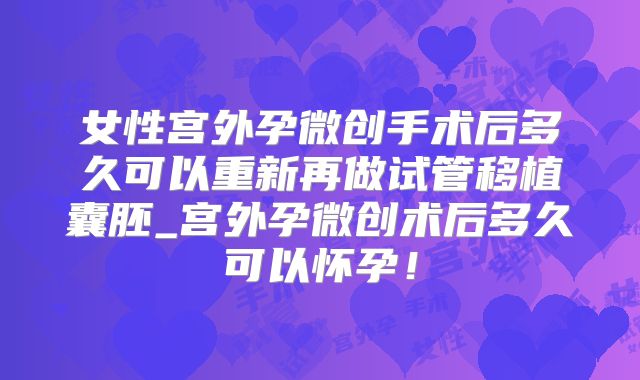 女性宫外孕微创手术后多久可以重新再做试管移植囊胚_宫外孕微创术后多久可以怀孕!
