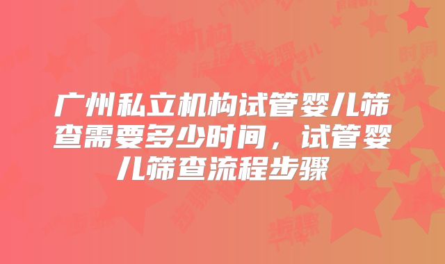 广州私立机构试管婴儿筛查需要多少时间，试管婴儿筛查流程步骤