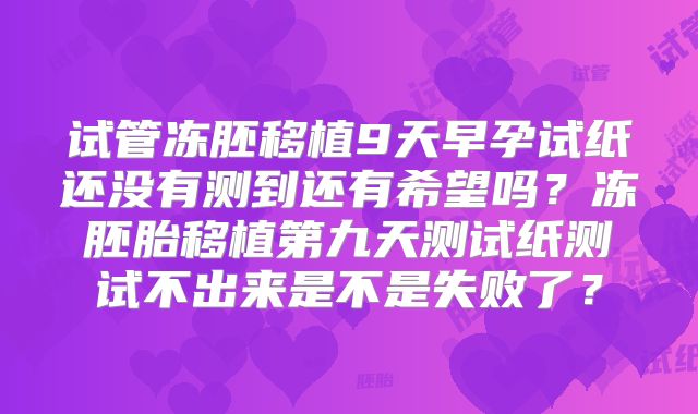 试管冻胚移植9天早孕试纸还没有测到还有希望吗?冻胚胎移植第九天测试纸测试不出来是不是失败了?