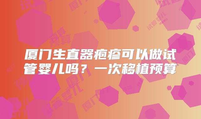厦门生直器疱疹可以做试管婴儿吗？一次移植预算