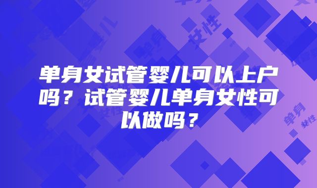 单身女试管婴儿可以上户吗？试管婴儿单身女性可以做吗？