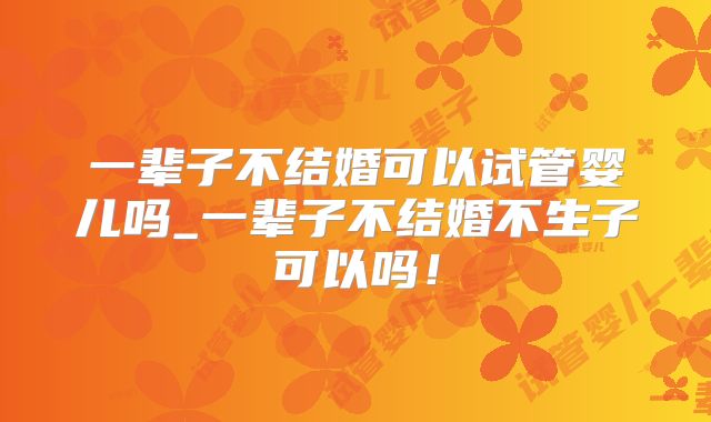 一辈子不结婚可以试管婴儿吗_一辈子不结婚不生子可以吗!
