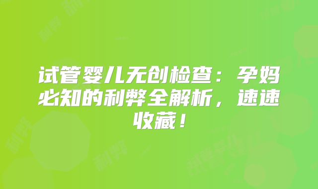 试管婴儿无创检查:孕妈必知的利弊全解析,速速收藏!