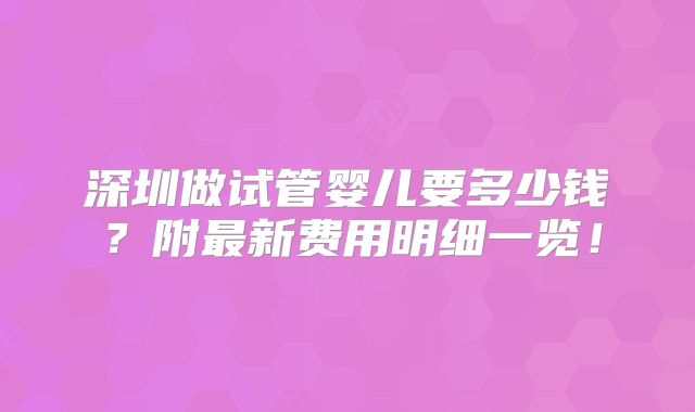 深圳做试管婴儿要多少钱?附最新费用明细一览!
