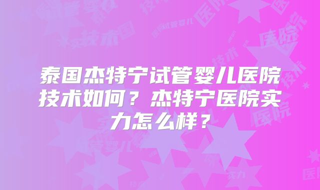 泰国杰特宁试管婴儿医院技术如何?杰特宁医院实力怎么样?