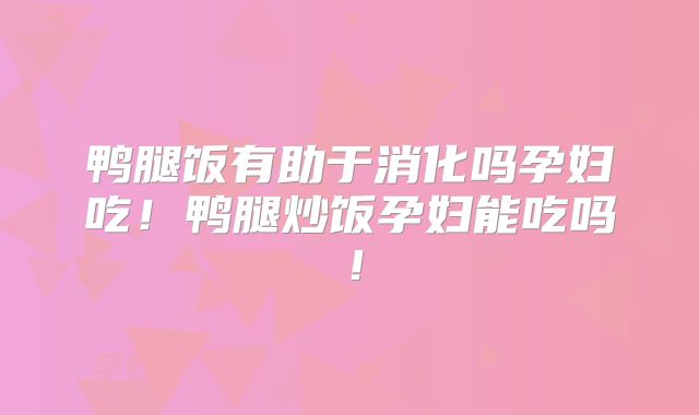 鸭腿饭有助于消化吗孕妇吃！鸭腿炒饭孕妇能吃吗！